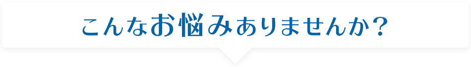 こんなお悩みありませんか？